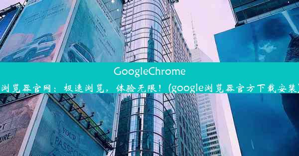 GoogleChrome浏览器官网：极速浏览，体验无限！(google浏览器官方下载安装)