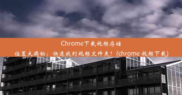 Chrome下载视频存储位置大揭秘：快速找到视频文件夹！(chrome 视频下载)