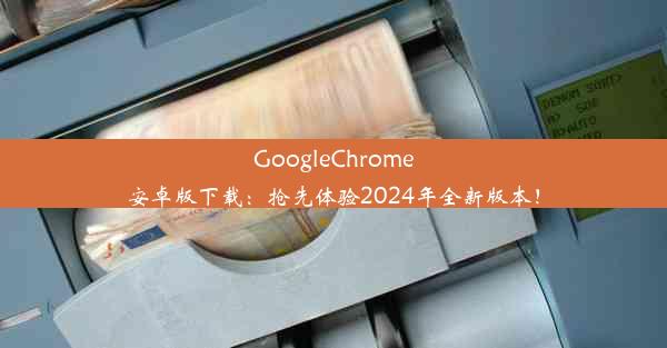 GoogleChrome安卓版下载：抢先体验2024年全新版本！