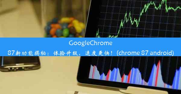 GoogleChrome87新功能揭秘：体验升级，速度更快！(chrome 87 android)