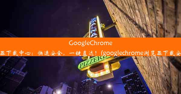 GoogleChrome浏览器下载中心：快速安全，一键直达！(googlechrome浏览器下载安卓版)