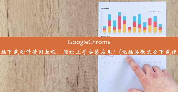 GoogleChrome电脑下载软件使用教程：轻松上手安装应用！(电脑谷歌怎么下载使用)