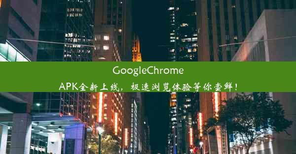 GoogleChromeAPK全新上线，极速浏览体验等你尝鲜！