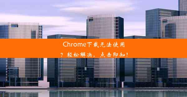 Chrome下载无法使用？轻松解决，点击即知！