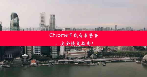 Chrome下载病毒警告，安全恢复指南！