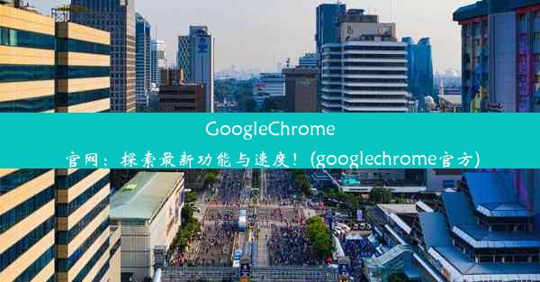 GoogleChrome官网：探索最新功能与速度！(googlechrome官方)