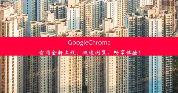 GoogleChrome官网全新上线：极速浏览，畅享体验！