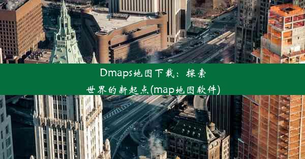 Dmaps地图下载：探索世界的新起点(map地图软件)