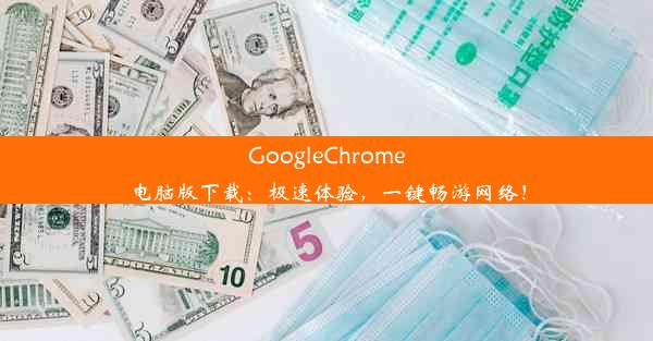 GoogleChrome电脑版下载：极速体验，一键畅游网络！