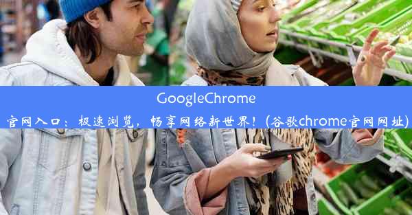 GoogleChrome官网入口：极速浏览，畅享网络新世界！(谷歌chrome官网网址)