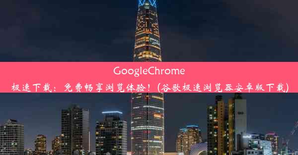 GoogleChrome极速下载：免费畅享浏览体验！(谷歌极速浏览器安卓版下载)