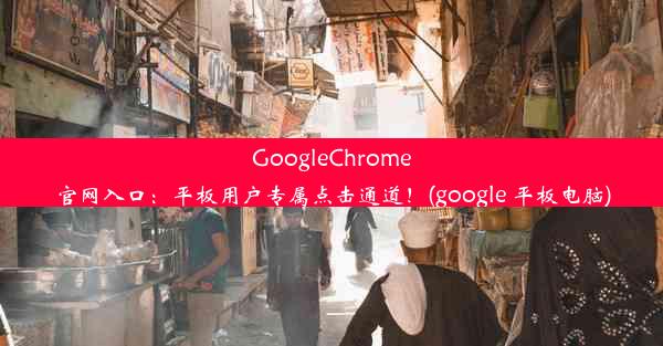 GoogleChrome官网入口：平板用户专属点击通道！(google 平板电脑)