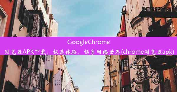 GoogleChrome浏览器APK下载：极速体验，畅享网络世界(chrome浏览器apk)