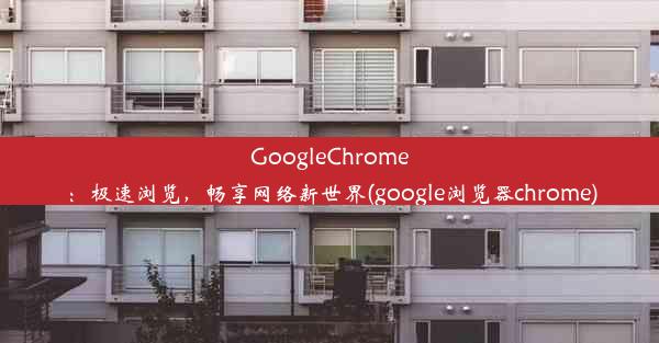 GoogleChrome：极速浏览，畅享网络新世界(google浏览器chrome)