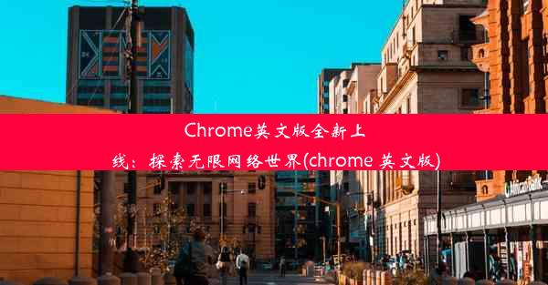 Chrome英文版全新上线：探索无限网络世界(chrome 英文版)