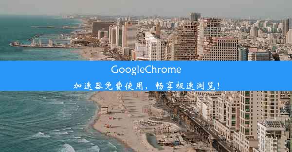 GoogleChrome加速器免费使用，畅享极速浏览！