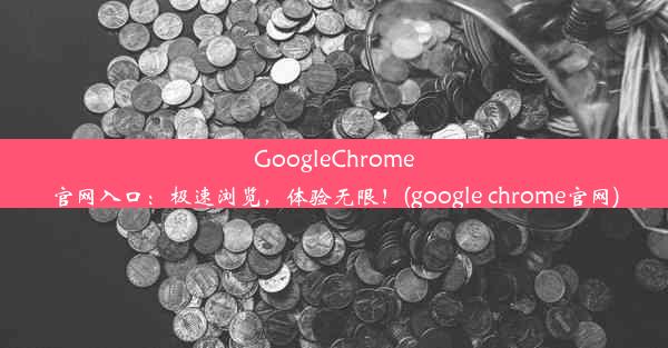 GoogleChrome官网入口：极速浏览，体验无限！(google chrome官网)