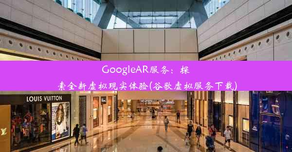 GoogleAR服务：探索全新虚拟现实体验(谷歌虚拟服务下载)