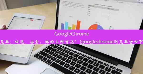 GoogleChrome浏览器：极速、安全，你的上网首选！(googlechrome浏览器官方下载)