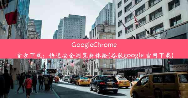 GoogleChrome官方下载：快速安全浏览新体验(谷歌google 官网下载)