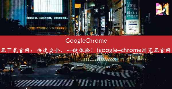 GoogleChrome浏览器下载官网：快速安全，一键体验！(google+chrome浏览器官网下载)