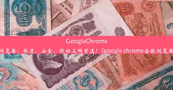 GoogleChrome浏览器：极速、安全，你的上网首选！(google chrome谷歌浏览器)