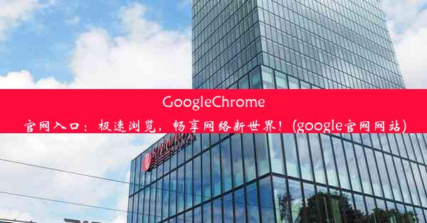 GoogleChrome官网入口：极速浏览，畅享网络新世界！(google官网网站)