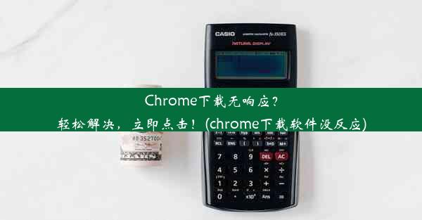 Chrome下载无响应？轻松解决，立即点击！(chrome下载软件没反应)