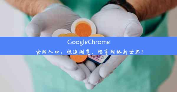 GoogleChrome官网入口：极速浏览，畅享网络新世界！