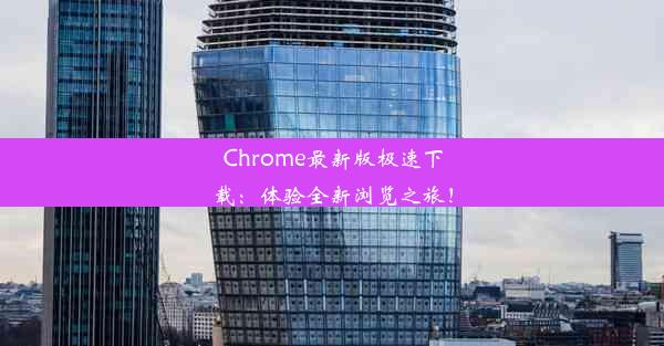 Chrome最新版极速下载：体验全新浏览之旅！