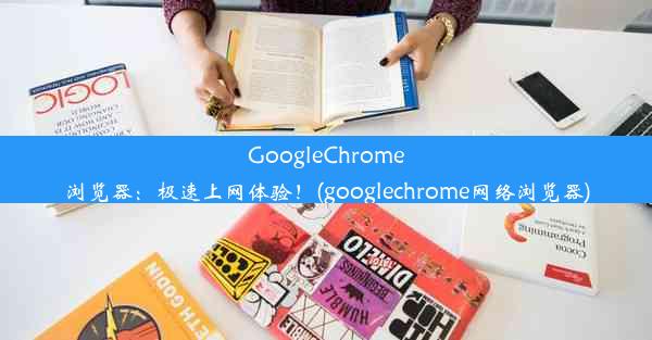 GoogleChrome浏览器：极速上网体验！(googlechrome网络浏览器)