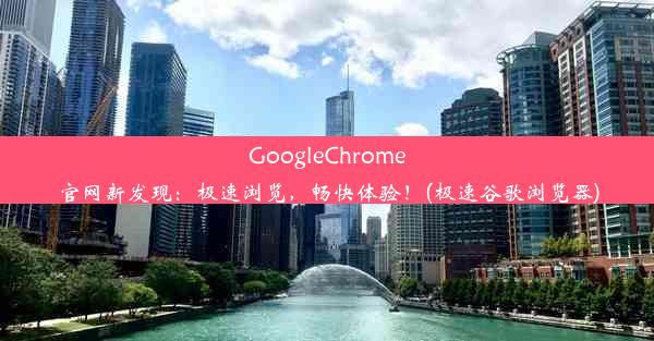 GoogleChrome官网新发现：极速浏览，畅快体验！(极速谷歌浏览器)