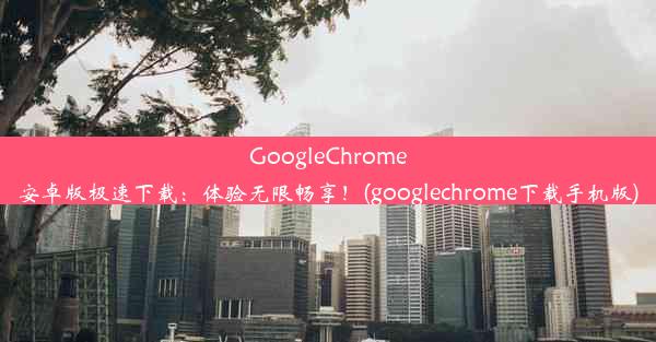 GoogleChrome安卓版极速下载：体验无限畅享！(googlechrome下载手机版)