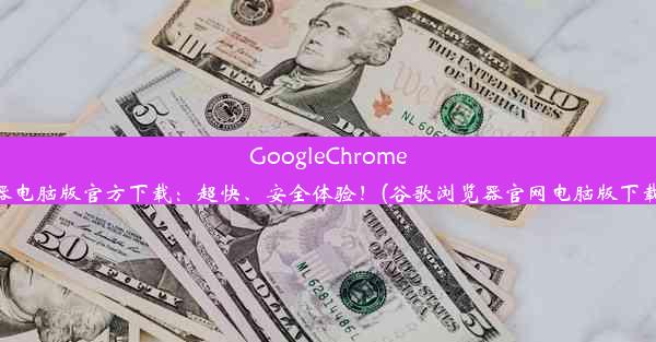 GoogleChrome浏览器电脑版官方下载：超快、安全体验！(谷歌浏览器官网电脑版下载安装)