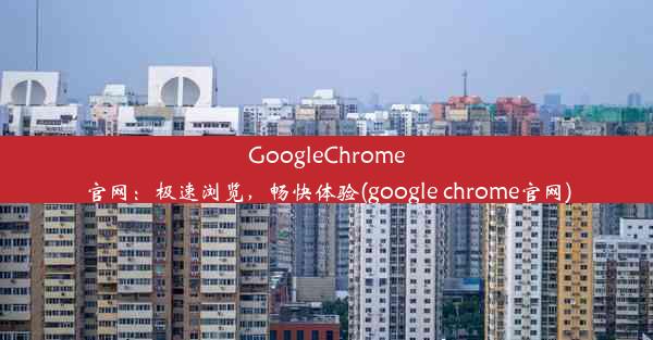 GoogleChrome官网：极速浏览，畅快体验(google chrome官网)