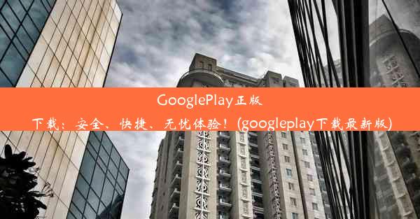 GooglePlay正版下载：安全、快捷、无忧体验！(googleplay下载最新版)