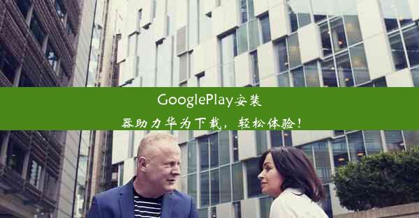 GooglePlay安装器助力华为下载，轻松体验！