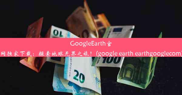 GoogleEarth官网独家下载：探索地球无界之旅！(google earth earthgooglecom)