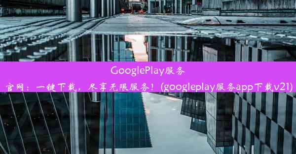 GooglePlay服务官网：一键下载，尽享无限服务！(googleplay服务app下载v21)