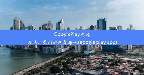 GooglePlay精选应用，热门游戏聚集地(google play app)