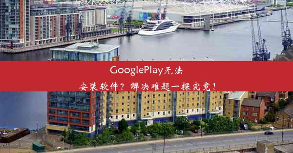 GooglePlay无法安装软件？解决难题一探究竟！