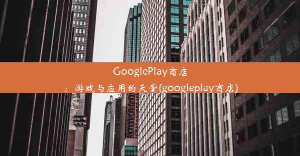 GooglePlay商店：游戏与应用的天堂(googleplay商店)