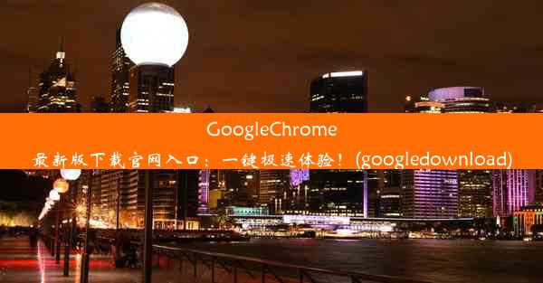 GoogleChrome最新版下载官网入口：一键极速体验！(googledownload)