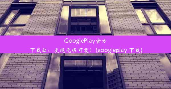 GooglePlay官方下载站：发现无限可能！(googleplay 下载)