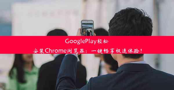 GooglePlay轻松安装Chrome浏览器：一键畅享极速体验！