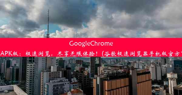 GoogleChrome全新APK版：极速浏览，尽享无限体验！(谷歌极速浏览器手机版官方下载)