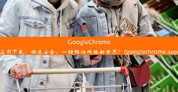 GoogleChrome应用下载：快速安全，一键畅游网络新世界！(googlechrome app)