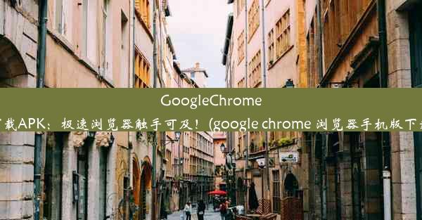 GoogleChrome下载APK：极速浏览器触手可及！(google chrome 浏览器手机版下载)