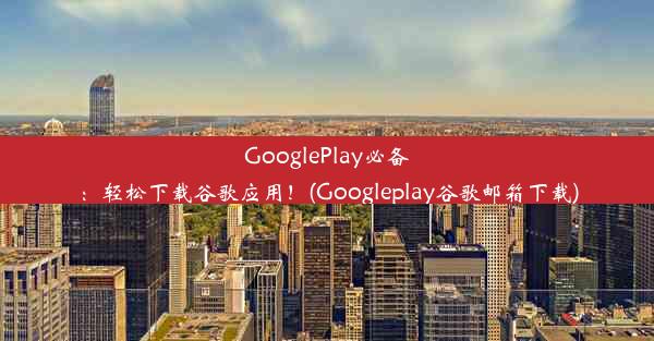 GooglePlay必备：轻松下载谷歌应用！(Googleplay谷歌邮箱下载)