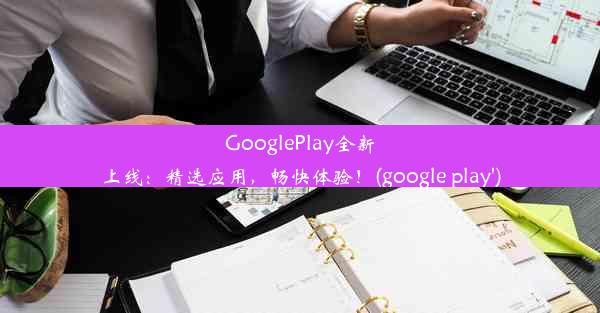 GooglePlay全新上线：精选应用，畅快体验！(google play')